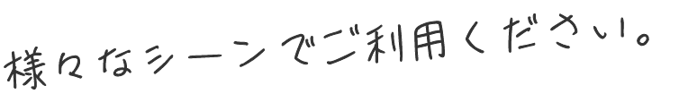 様々なシーンでご利用ください。